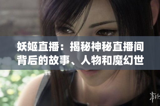 妖姬直播：揭秘神秘直播間背后的故事、人物和魔幻世界(1)
