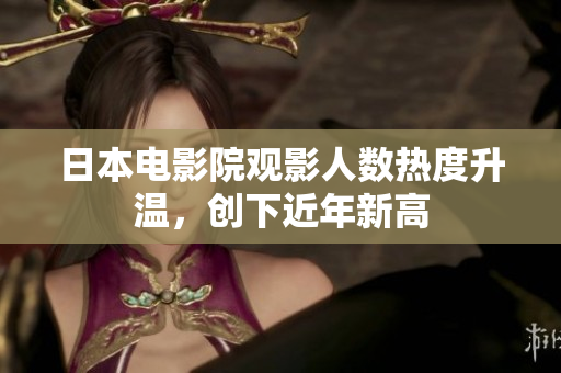 日本電影院觀影人數(shù)熱度升溫，創(chuàng)下近年新高