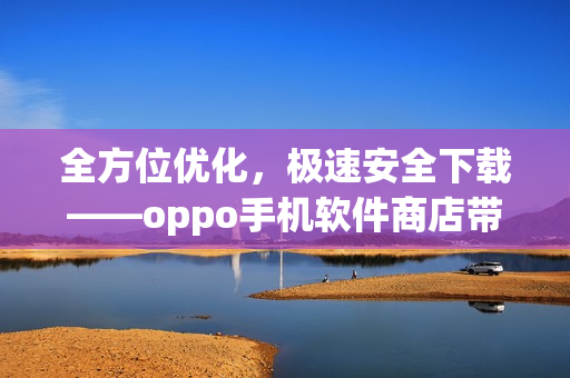全方位優(yōu)化，極速安全下載——oppo手機軟件商店帶你暢享精品應(yīng)用