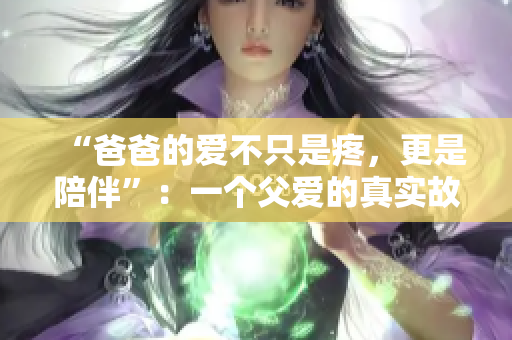“爸爸的愛(ài)不只是疼，更是陪伴”：一個(gè)父愛(ài)的真實(shí)故事