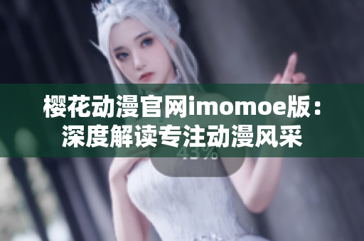 櫻花動(dòng)漫官網(wǎng)imomoe版：深度解讀專注動(dòng)漫風(fēng)采