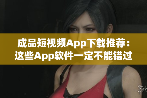 成品短視頻App下載推薦：這些App軟件一定不能錯(cuò)過(guò)(1)