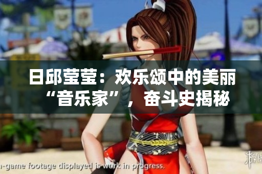 日邱瑩瑩：歡樂頌中的美麗“音樂家”，奮斗史揭秘