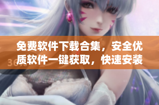 免費(fèi)軟件下載合集，安全優(yōu)質(zhì)軟件一鍵獲取，快速安裝操作簡單(1)