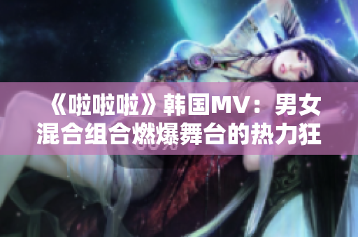 《啦啦啦》韓國MV：男女混合組合燃爆舞臺的熱力狂歡！