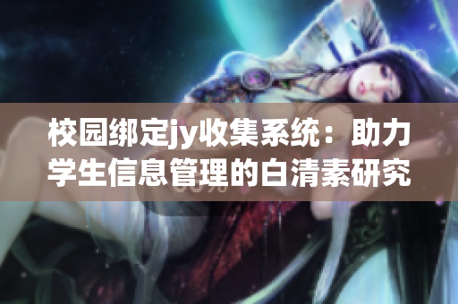 校園綁定jy收集系統(tǒng)：助力學(xué)生信息管理的白清素研究與應(yīng)用(1)