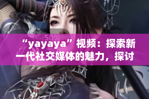 “yayaya”視頻：探索新一代社交媒體的魅力，探討年輕人的生活方式(1)