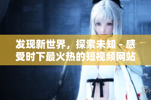 發(fā)現(xiàn)新世界，探索未知 - 感受時下最火熱的短視頻網(wǎng)站