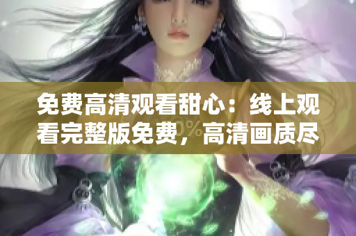 免費高清觀看甜心：線上觀看完整版免費，高清畫質(zhì)盡在眼前