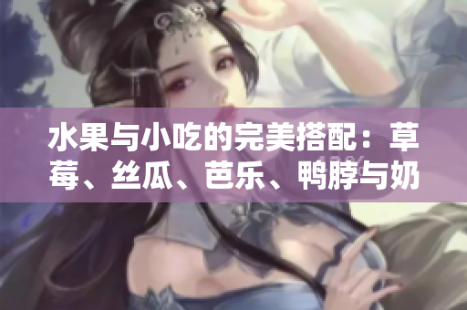 水果與小吃的完美搭配：草莓、絲瓜、芭樂、鴨脖與奶茶