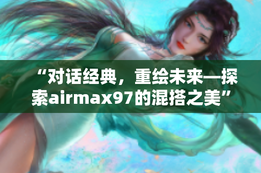 “對話經(jīng)典，重繪未來—探索airmax97的混搭之美”