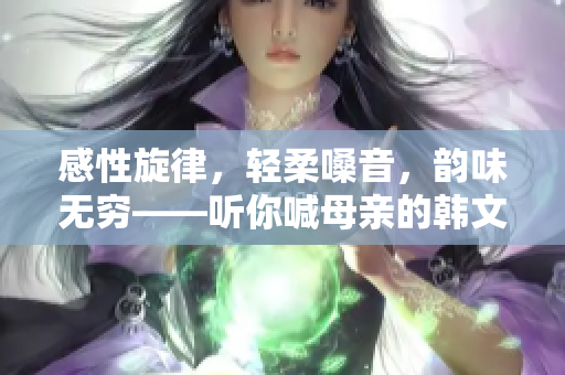 感性旋律，輕柔嗓音，韻味無窮——聽你喊母親的韓文歌