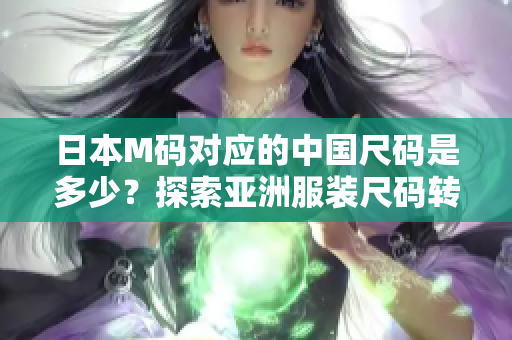 日本M碼對應(yīng)的中國尺碼是多少？探索亞洲服裝尺碼轉(zhuǎn)換技巧