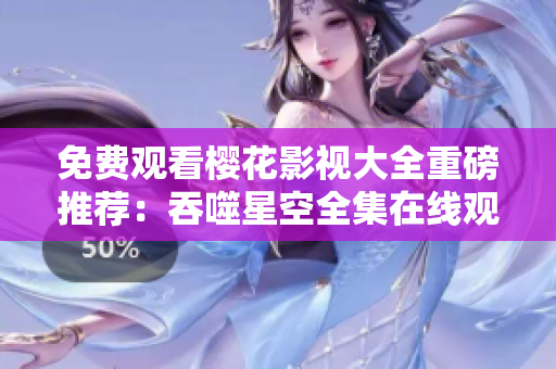 免費觀看櫻花影視大全重磅推薦：吞噬星空全集在線觀看！