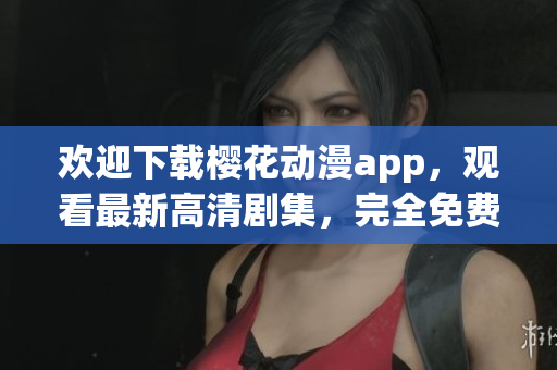 歡迎下載櫻花動漫app，觀看最新高清劇集，完全免費！