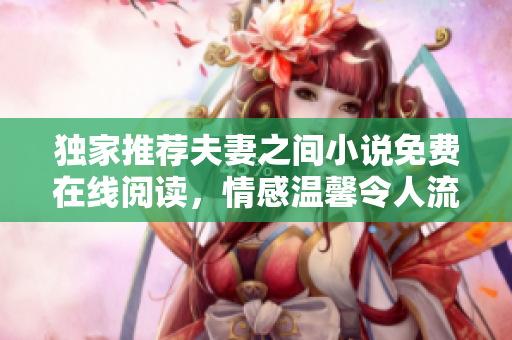 獨(dú)家推薦夫妻之間小說免費(fèi)在線閱讀，情感溫馨令人流連忘返！
