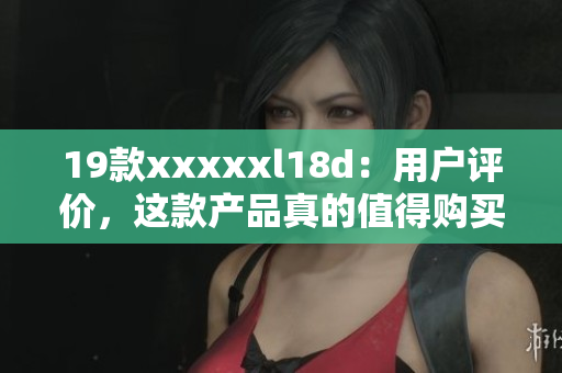 19款xxxxxl18d：用戶評價，這款產(chǎn)品真的值得購買！