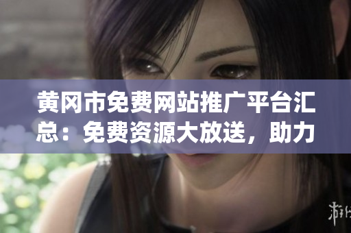 黃岡市免費網(wǎng)站推廣平臺匯總：免費資源大放送，助力企業(yè)網(wǎng)絡營銷提升！(1)