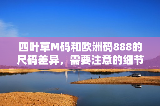 四葉草M碼和歐洲碼888的尺碼差異，需要注意的細節(jié)