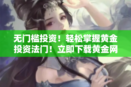 無(wú)門檻投資！輕松掌握黃金投資法門！立即下載黃金網(wǎng)站軟件APP！