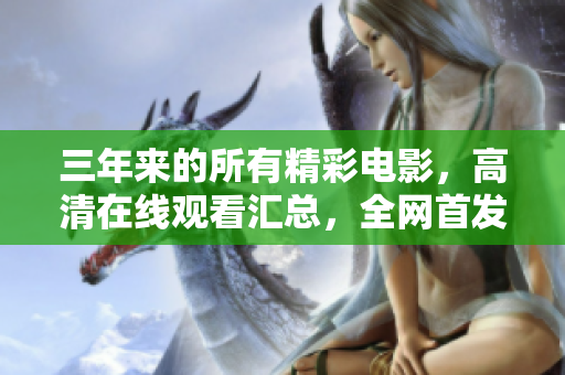 三年來的所有精彩電影，高清在線觀看匯總，全網(wǎng)首發(fā)，現(xiàn)已更新完畢