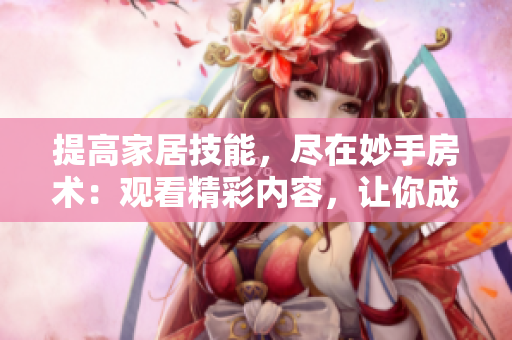 提高家居技能，盡在妙手房術(shù)：觀看精彩內(nèi)容，讓你成為家居大師