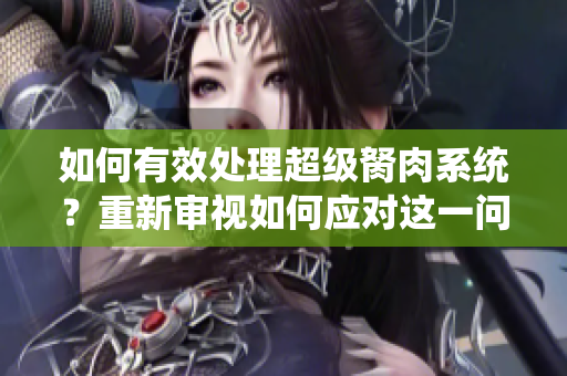 如何有效處理超級胬肉系統(tǒng)？重新審視如何應對這一問題