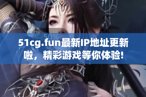 51cg.fun最新IP地址更新啦，精彩游戲等你體驗!