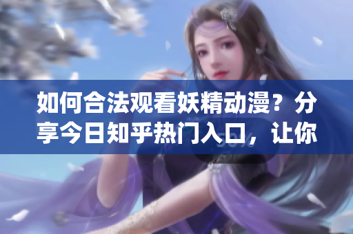 如何合法觀看妖精動漫？分享今日知乎熱門入口，讓你輕松獲得無限享受。(1)