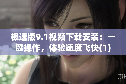 極速版9.1視頻下載安裝：一鍵操作，體驗速度飛快(1)