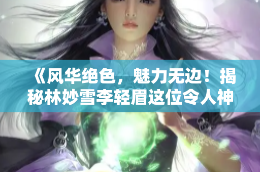 《風(fēng)華絕色，魅力無(wú)邊！揭秘林妙雪李輕眉這位令人神往的老板娘》