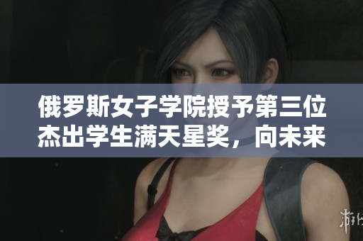 俄羅斯女子學院授予第三位杰出學生滿天星獎，向未來開啟新篇章