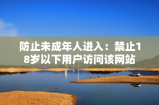 防止未成年人進(jìn)入：禁止18歲以下用戶訪問該網(wǎng)站