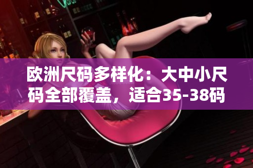 歐洲尺碼多樣化：大中小尺碼全部覆蓋，適合35-38碼難題解決