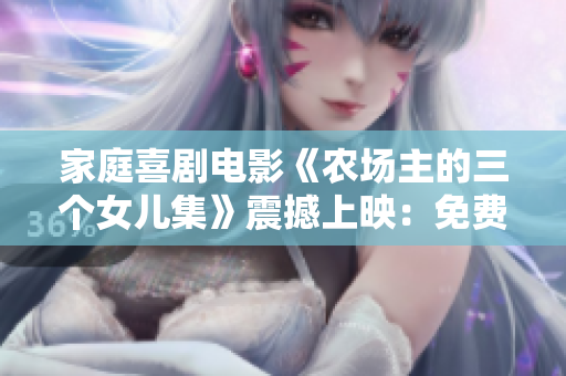 家庭喜劇電影《農(nóng)場(chǎng)主的三個(gè)女兒集》震撼上映：免費(fèi)觀看現(xiàn)已開啟！