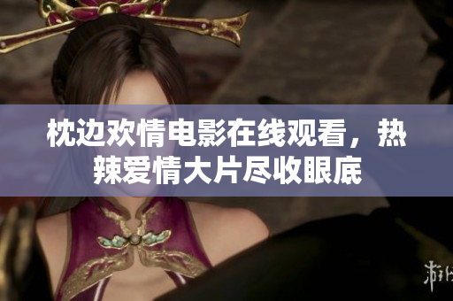 枕邊歡情電影在線觀看，熱辣愛情大片盡收眼底