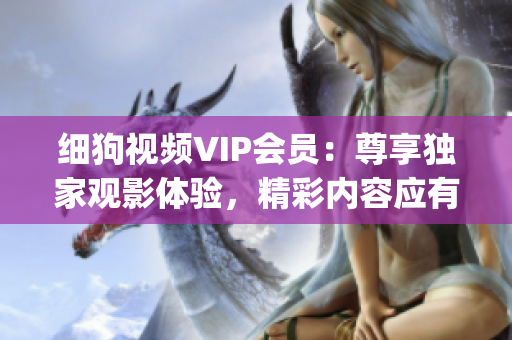細狗視頻VIP會員：尊享獨家觀影體驗，精彩內(nèi)容應(yīng)有盡有！(1)