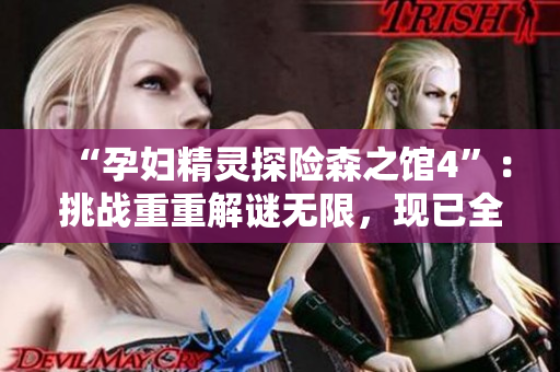 “孕婦精靈探險森之館4”：挑戰(zhàn)重重解謎無限，現(xiàn)已全面升級！