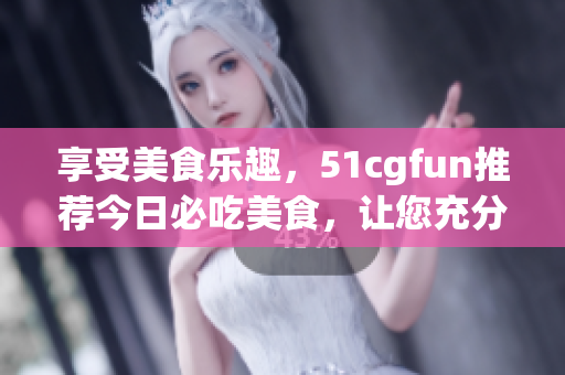 享受美食樂趣，51cgfun推薦今日必吃美食，讓您充分享受美食樂趣(1)