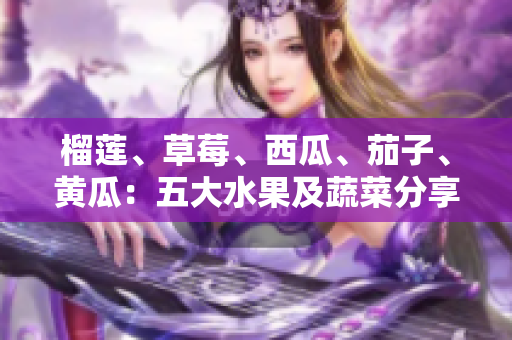 榴蓮、草莓、西瓜、茄子、黃瓜：五大水果及蔬菜分享健康與美味