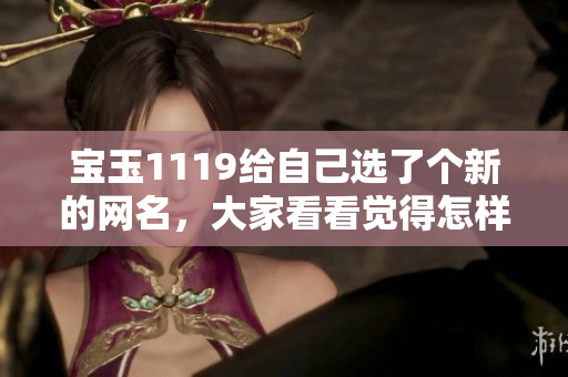 寶玉1119給自己選了個新的網(wǎng)名，大家看看覺得怎樣？