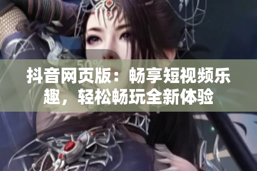 抖音網(wǎng)頁版：暢享短視頻樂趣，輕松暢玩全新體驗(yàn)