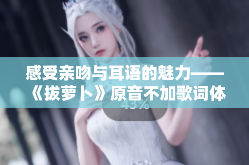 感受親吻與耳語(yǔ)的魅力——《拔蘿卜》原音不加歌詞體驗(yàn)
