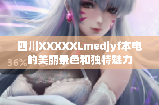 四川XXXXXLmedjyf本電的美麗景色和獨特魅力