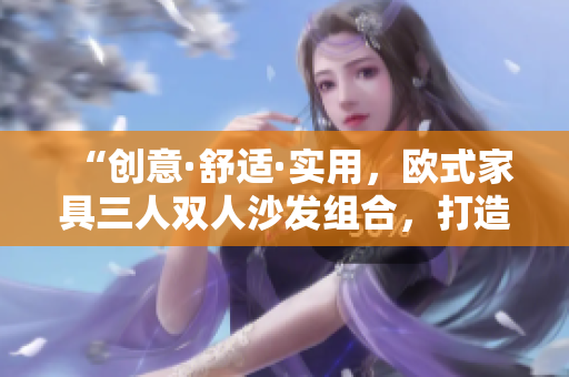 “創(chuàng)意·舒適·實用，歐式家具三人雙人沙發(fā)組合，打造時尚居家空間”