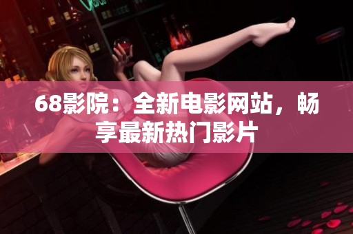68影院：全新電影網(wǎng)站，暢享最新熱門影片