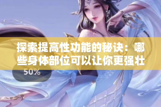 探索提高性功能的秘訣：哪些身體部位可以讓你更強(qiáng)壯？