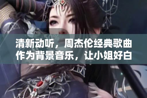 清新動(dòng)聽(tīng)，周杰倫經(jīng)典歌曲作為背景音樂(lè)，讓小姐好白變身明星