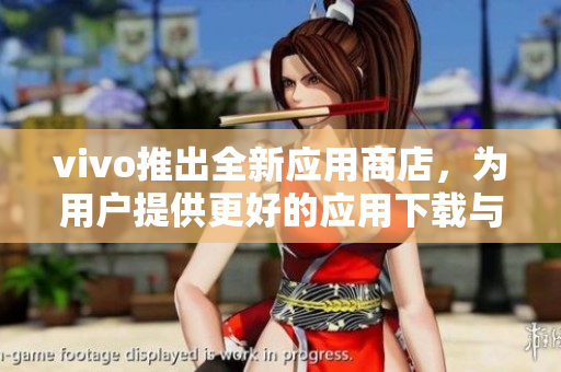 vivo推出全新應(yīng)用商店，為用戶提供更好的應(yīng)用下載與管理體驗