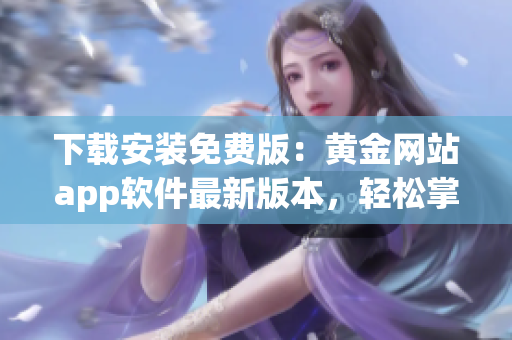 下載安裝免費(fèi)版：黃金網(wǎng)站app軟件最新版本，輕松掌握黃金價(jià)格動(dòng)態(tài)
